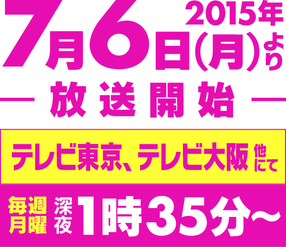 2015年7月6日(月)より放送開始!! テレビ東京、テレビ大阪 他にて 毎週月曜 深夜1時35分～